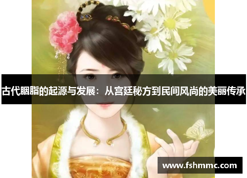 古代胭脂的起源与发展：从宫廷秘方到民间风尚的美丽传承